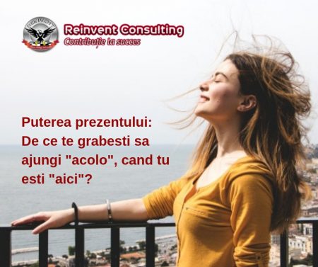 Puterea prezentului_ de ce te grabesti sa ajungi _acolo_, cand tu esti _aici__ Reinvent Consulting