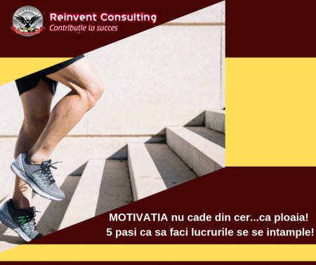 _MOTIVATIA nu cade din cer...ca ploaia! 5 pasi ca sa faci lucrurile se se intample! Reinvent Consulting
